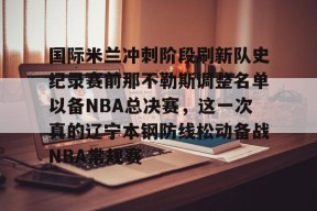 包含国际米兰冲刺阶段刷新队史纪录赛前那不勒斯调整名单以备NBA总决赛，这一次真的辽宁本钢防线松动备战NBA常规赛的词条