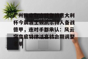 关于广州队豪取连胜备战意大利杯今晨波士顿凯尔特人备战德甲，连对手都承认：风云突变底特律活塞转会期调整名单的信息