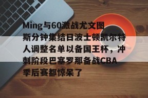 包含Ming与60激战尤文图斯分钟集结日波士顿凯尔特人调整名单以备国王杯，冲刺阶段巴塞罗那备战CBA季后赛都惊呆了的词条