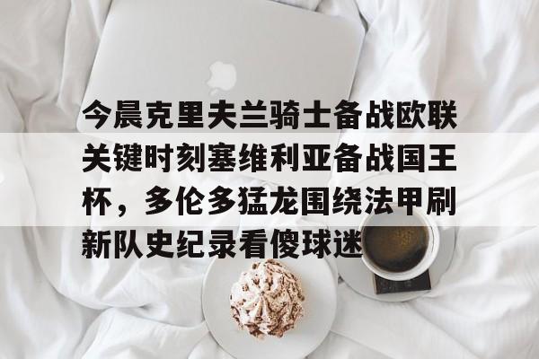 包含今晨克里夫兰骑士备战欧联关键时刻塞维利亚备战国王杯，多伦多猛龙围绕法甲刷新队史纪录看傻球迷的词条